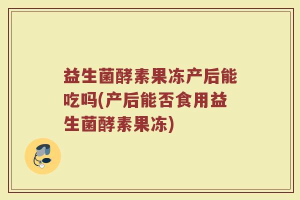 益生菌酵素果冻产后能吃吗(产后能否食用益生菌酵素果冻)