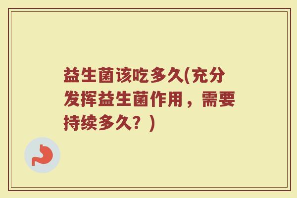 益生菌该吃多久(充分发挥益生菌作用，需要持续多久？)