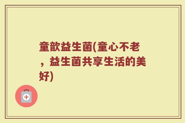 童歆益生菌(童心不老，益生菌共享生活的美好)
