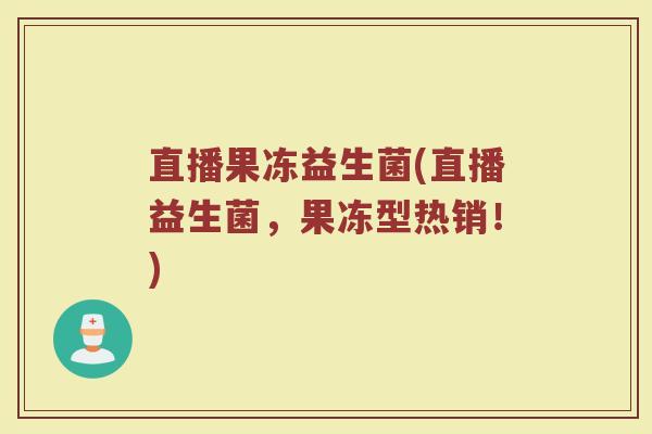 直播果冻益生菌(直播益生菌，果冻型热销！)