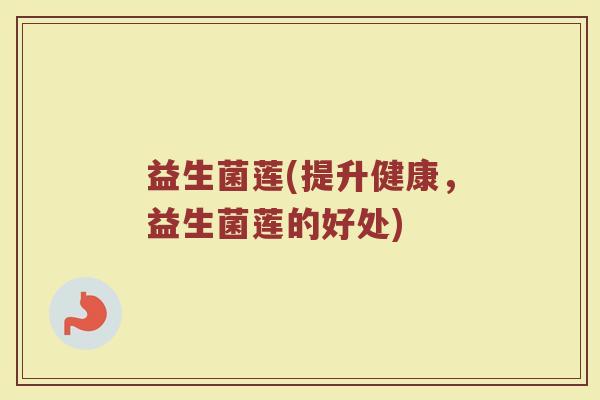 益生菌莲(提升健康，益生菌莲的好处)