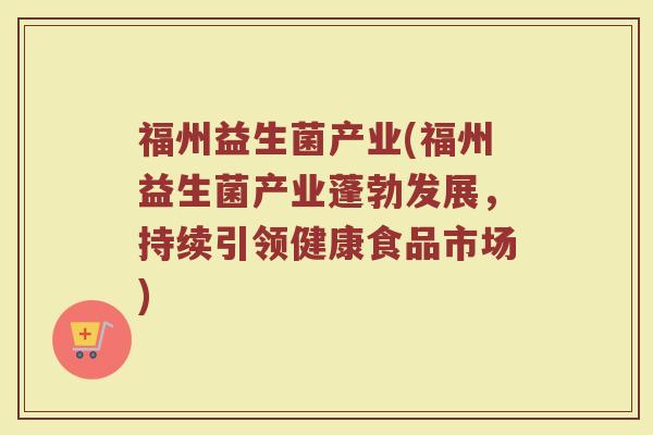 福州益生菌产业(福州益生菌产业蓬勃发展，持续引领健康食品市场)