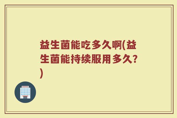 益生菌能吃多久啊(益生菌能持续服用多久？)