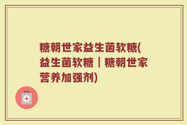 糖朝世家益生菌软糖(益生菌软糖｜糖朝世家营养加强剂)