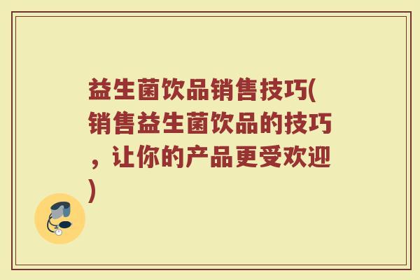 益生菌饮品销售技巧(销售益生菌饮品的技巧，让你的产品更受欢迎)