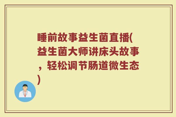 睡前故事益生菌直播(益生菌大师讲床头故事，轻松调节肠道微生态)