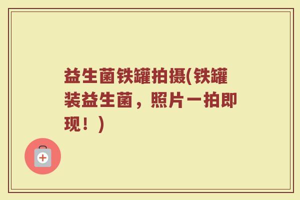 益生菌铁罐拍摄(铁罐装益生菌，照片一拍即现！)