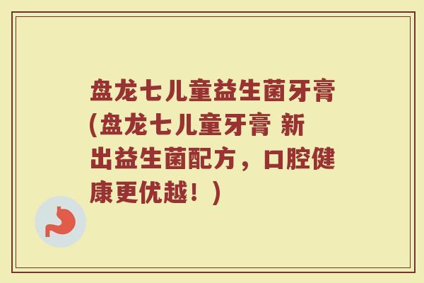 盘龙七儿童益生菌牙膏(盘龙七儿童牙膏 新出益生菌配方，口腔健康更优越！)