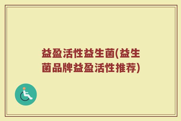 益盈活性益生菌(益生菌品牌益盈活性推荐) 益盈活性益生菌(益生菌品牌益盈活性推荐)
