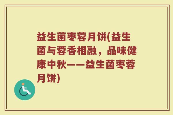 益生菌枣蓉月饼(益生菌与蓉香相融,品味健康中秋——益生菌枣蓉月饼) 益生菌枣蓉月饼(益生菌与蓉香相融,品味健康中秋——益生菌枣蓉月饼)