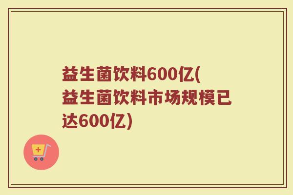 益生菌饮料600亿(益生菌饮料市场规模已达600亿)
