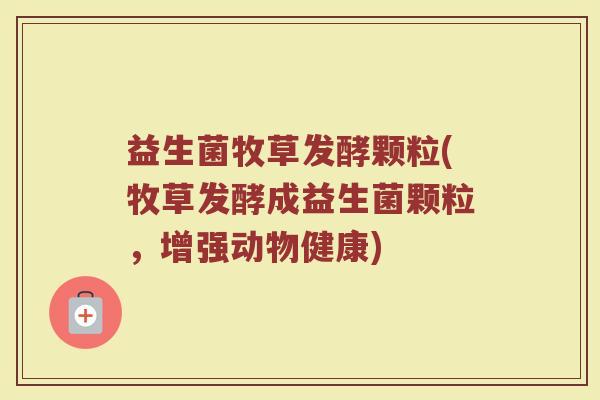 益生菌牧草发酵颗粒(牧草发酵成益生菌颗粒，增强动物健康)