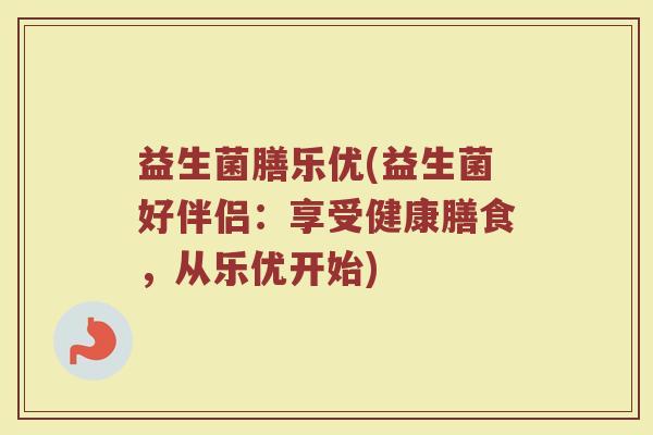 益生菌膳乐优(益生菌好伴侣：享受健康膳食，从乐优开始)