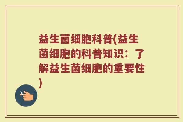 益生菌细胞科普(益生菌细胞的科普知识：了解益生菌细胞的重要性)