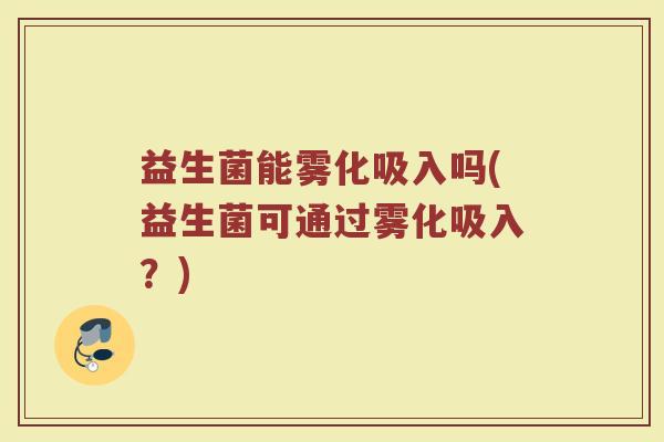 益生菌能雾化吸入吗(益生菌可通过雾化吸入？)