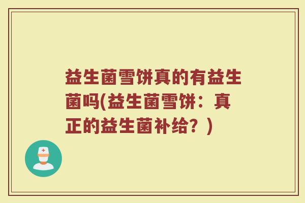 益生菌雪饼真的有益生菌吗(益生菌雪饼:真正的益生菌补给?) 益生菌雪饼真的有益生菌吗(益生菌雪饼:真正的益生菌补给?)