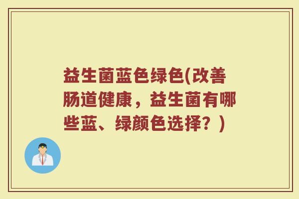 益生菌蓝色绿色(改善肠道健康，益生菌有哪些蓝、绿颜色选择？)
