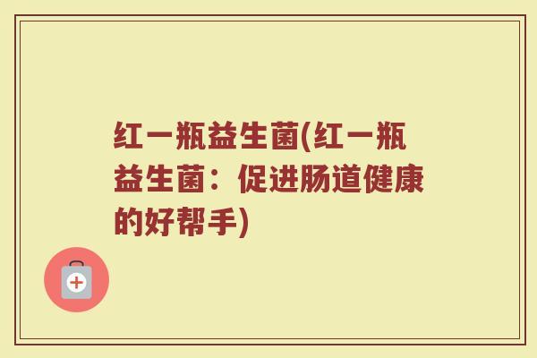 红一瓶益生菌(红一瓶益生菌：促进肠道健康的好帮手)