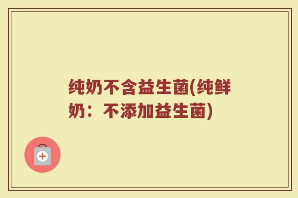 纯奶不含益生菌(纯鲜奶：不添加益生菌)