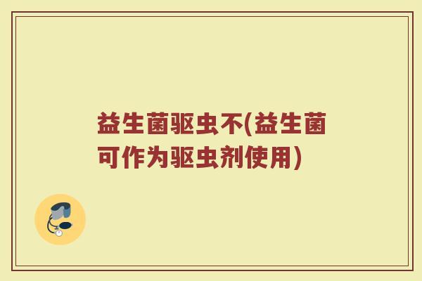 益生菌驱虫不(益生菌可作为驱虫剂使用)