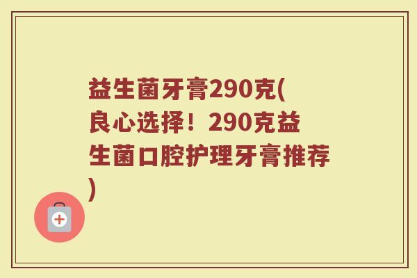 益生菌牙膏290克(良心选择！290克益生菌口腔护理牙膏推荐)