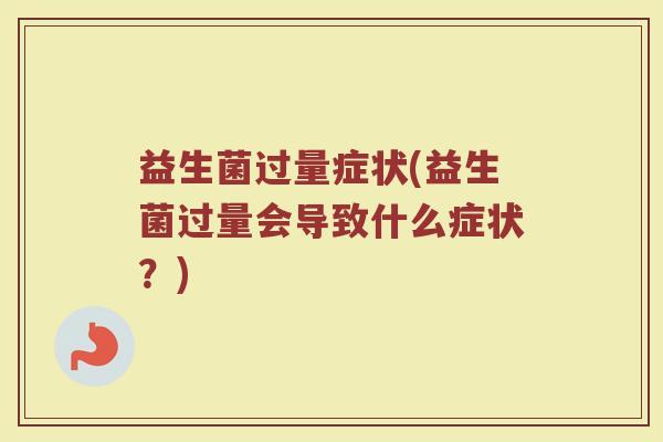 益生菌过量症状(益生菌过量会导致什么症状？)