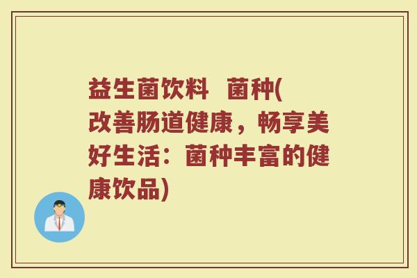 益生菌饮料 菌种(改善肠道健康,畅享美好生活:菌种丰富的健康饮品) 益生菌饮料 菌种(改善肠道健康,畅享美好生活:菌种丰富的健康饮品)