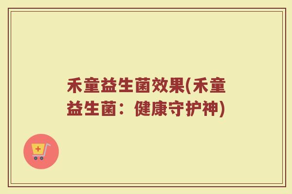 禾童益生菌效果(禾童益生菌：健康守护神)