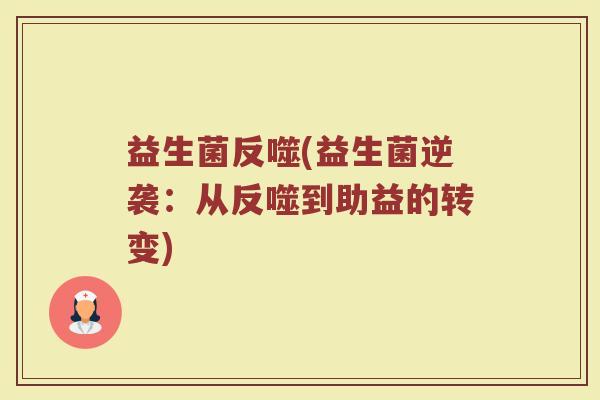 益生菌反噬(益生菌逆袭：从反噬到助益的转变)