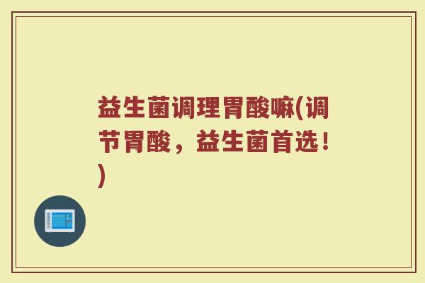 益生菌调理胃酸嘛(调节胃酸，益生菌首选！)