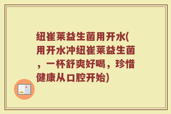 纽崔莱益生菌用开水(用开水冲纽崔莱益生菌，一杯舒爽好喝，珍惜健康从口腔开始)