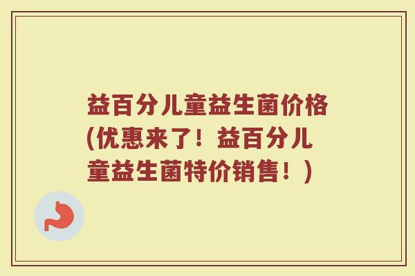 益百分儿童益生菌价格(优惠来了！益百分儿童益生菌特价销售！)