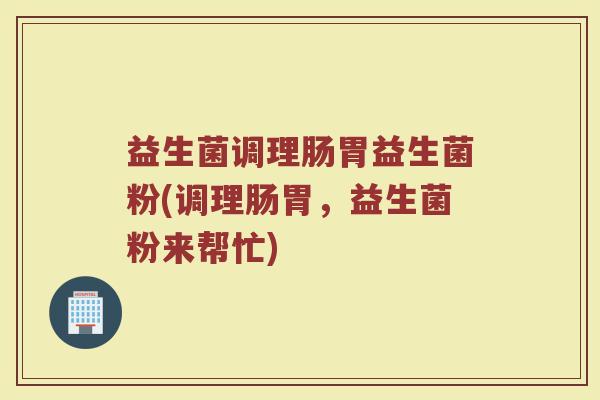 益生菌调理肠胃益生菌粉(调理肠胃，益生菌粉来帮忙)