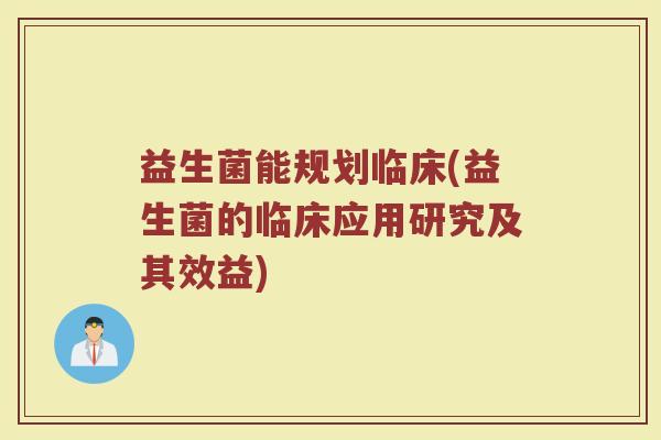益生菌能规划临床(益生菌的临床应用研究及其效益)