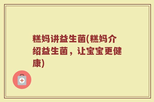 糕妈讲益生菌(糕妈介绍益生菌，让宝宝更健康)