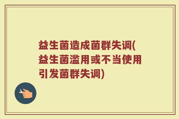 益生菌造成菌群失调(益生菌滥用或不当使用引发菌群失调)