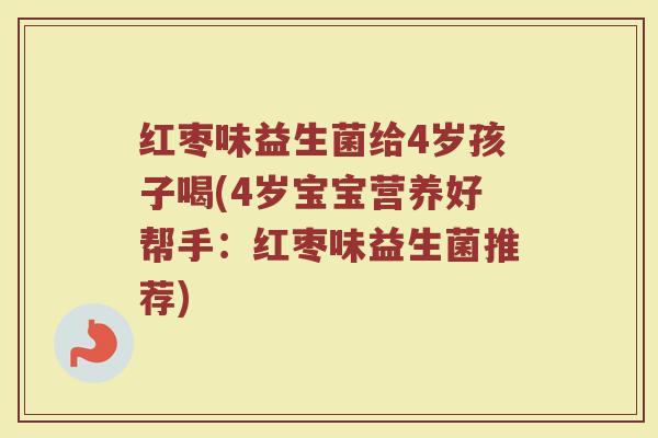 红枣味益生菌给4岁孩子喝(4岁宝宝营养好帮手：红枣味益生菌推荐)