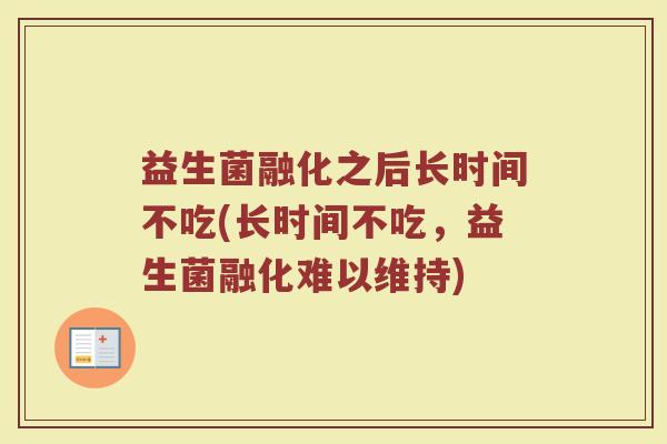 益生菌融化之后长时间不吃(长时间不吃，益生菌融化难以维持)