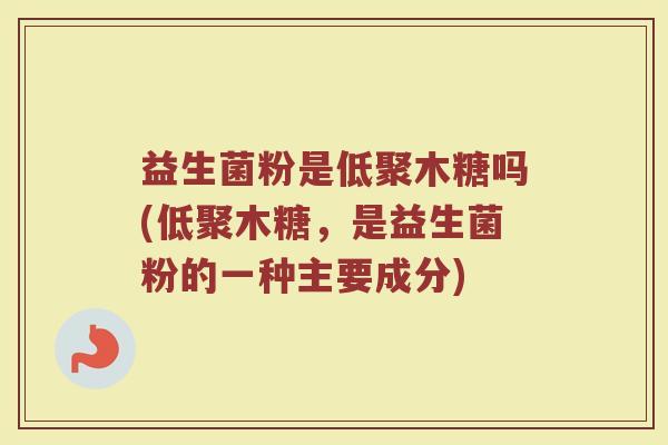 益生菌粉是低聚木糖吗(低聚木糖，是益生菌粉的一种主要成分)