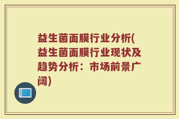 益生菌面膜行业分析(益生菌面膜行业现状及趋势分析：市场前景广阔)