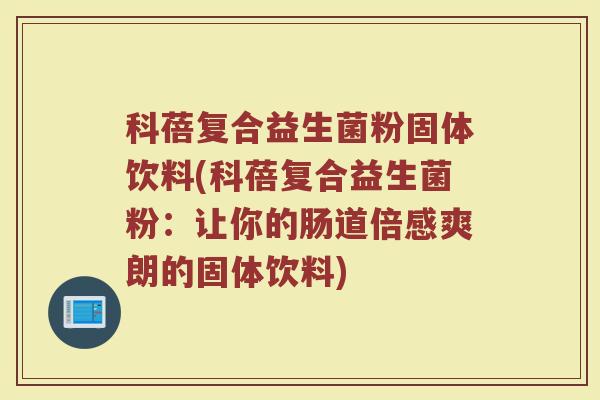 科蓓复合益生菌粉固体饮料(科蓓复合益生菌粉：让你的肠道倍感爽朗的固体饮料)