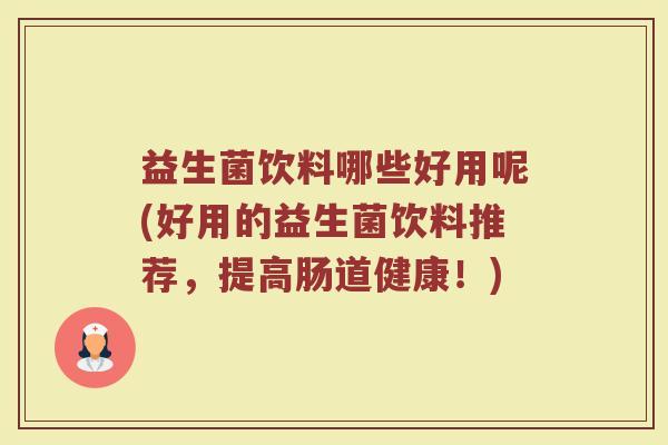 益生菌饮料哪些好用呢(好用的益生菌饮料推荐,提高肠道健康!) 益生菌饮料哪些好用呢(好用的益生菌饮料推荐,提高肠道健康!)