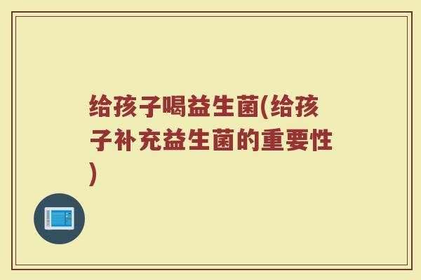 给孩子喝益生菌(给孩子补充益生菌的重要性)