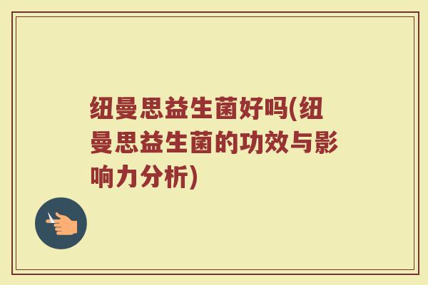 纽曼思益生菌好吗(纽曼思益生菌的功效与影响力分析)
