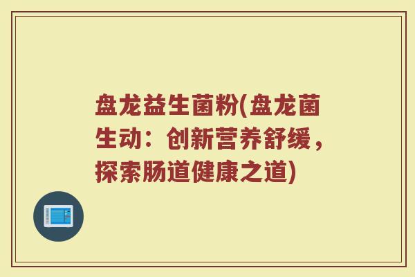 盘龙益生菌粉(盘龙菌生动：创新营养舒缓，探索肠道健康之道)