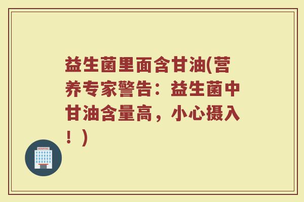 益生菌里面含甘油(营养专家警告：益生菌中甘油含量高，小心摄入！)