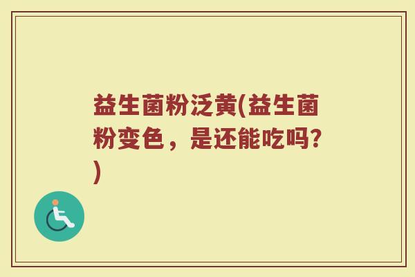 益生菌粉泛黄(益生菌粉变色，是还能吃吗？)