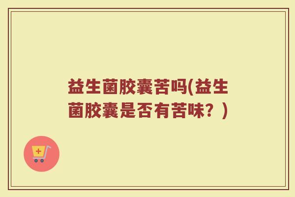 益生菌胶囊苦吗(益生菌胶囊是否有苦味？)