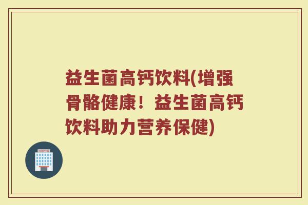 益生菌高钙饮料(增强骨骼健康！益生菌高钙饮料助力营养保健)