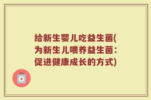 给新生婴儿吃益生菌(为新生儿喂养益生菌：促进健康成长的方式)